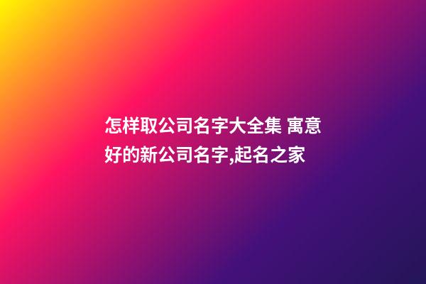 怎样取公司名字大全集 寓意好的新公司名字,起名之家-第1张-公司起名-玄机派